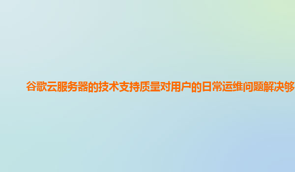 谷歌云服务器的技术支持质量对用户的日常运维问题解决够吗？