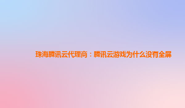 珠海腾讯云代理商：腾讯云游戏为什么没有全屏