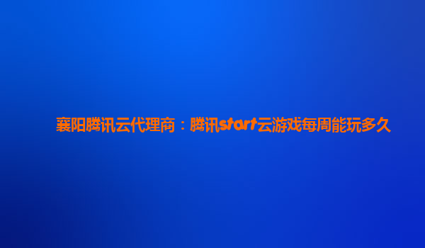 襄阳腾讯云代理商：腾讯start云游戏每周能玩多久