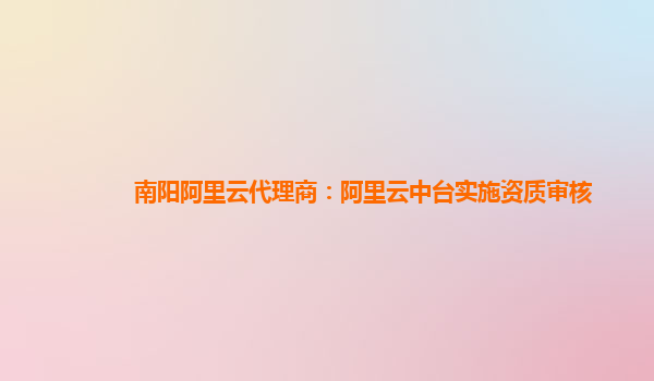 南阳阿里云代理商：阿里云中台实施资质审核