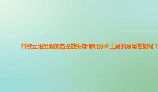 谷歌云服务器的监控数据存储和分析工具的易用性如何？