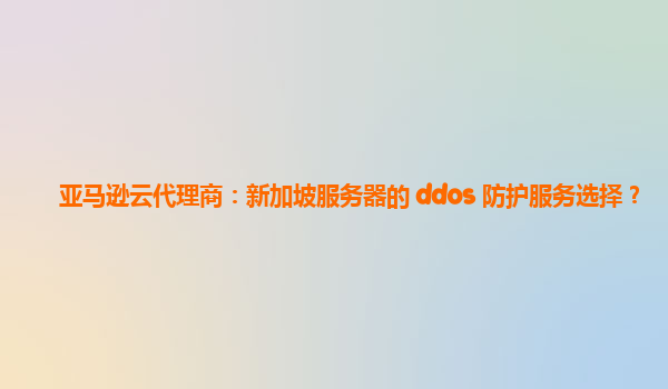 亚马逊云代理商：新加坡服务器的 ddos 防护服务选择？