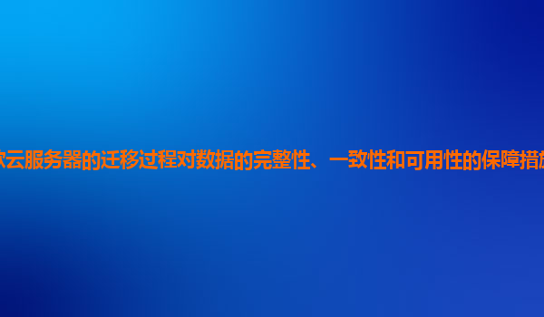谷歌云服务器的迁移过程对数据的完整性、一致性和可用性的保障措施全面且可靠吗？