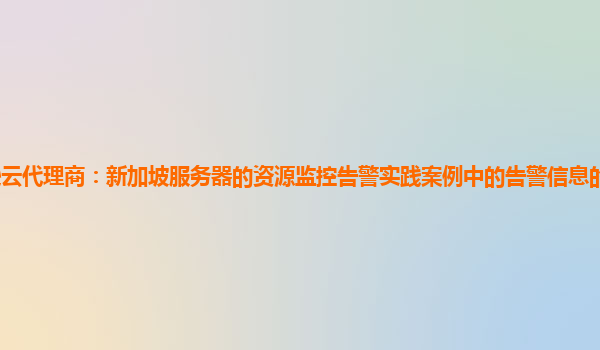 亚马逊云代理商：新加坡服务器的资源监控告警实践案例中的告警信息的分类与优先级处理？