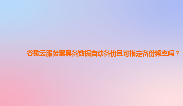 谷歌云服务器具备数据自动备份且可指定备份频率吗？