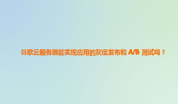谷歌云服务器能实现应用的灰度发布和 A/B 测试吗？