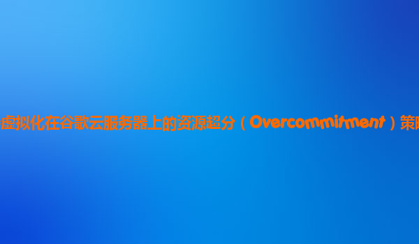 服务器虚拟化在谷歌云服务器上的资源超分（Overcommitment）策略安全吗？