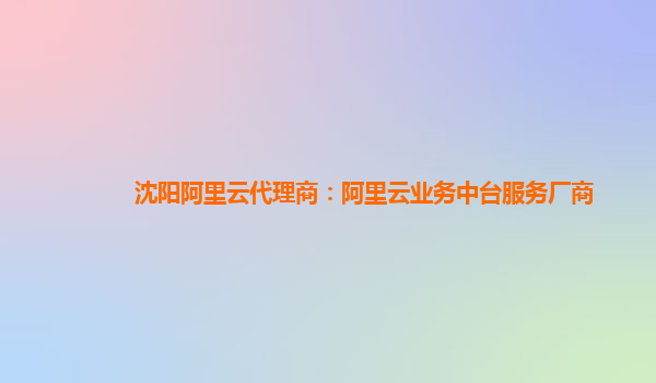 沈阳阿里云代理商：阿里云业务中台服务厂商