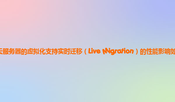 谷歌云服务器的虚拟化支持实时迁移（Live Migration）的性能影响如何？