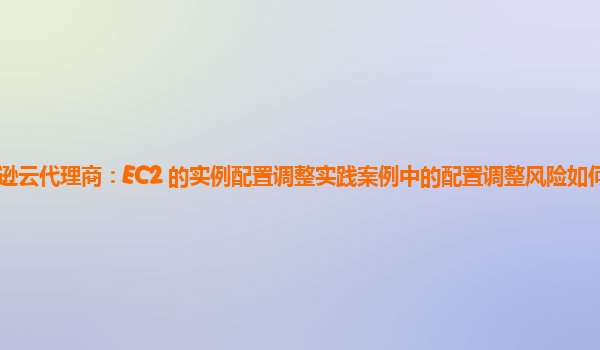 亚马逊云代理商：EC2 的实例配置调整实践案例中的配置调整风险如何评估与控制？