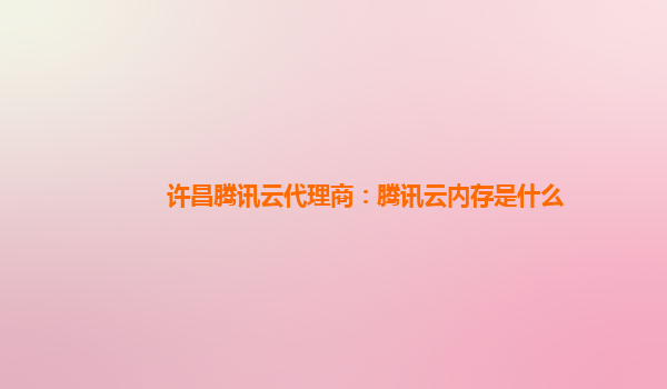 许昌腾讯云代理商：腾讯云内存是什么