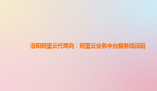 洛阳阿里云代理商：阿里云业务中台服务错误码
