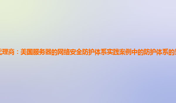 亚马逊云代理商：美国服务器的网络安全防护体系实践案例中的防护体系的架构优化与安全效能提升？