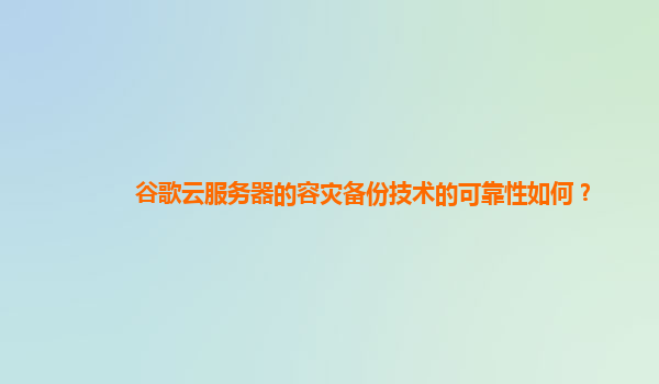 谷歌云服务器的容灾备份技术的可靠性如何？