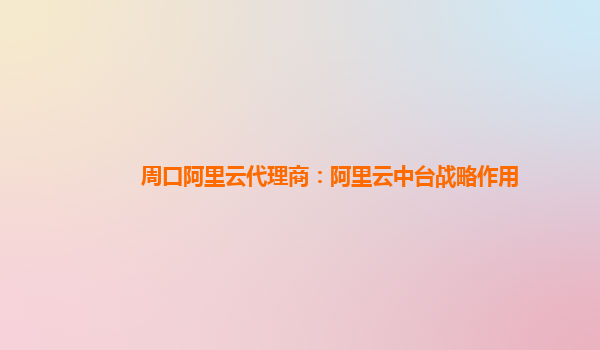 周口阿里云代理商：阿里云中台战略作用