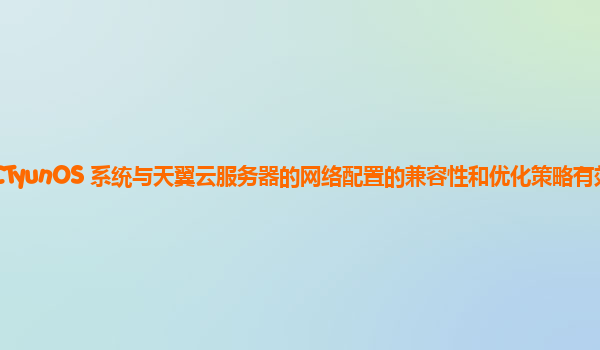 CTyunOS 系统与天翼云服务器的网络配置的兼容性和优化策略有效吗？