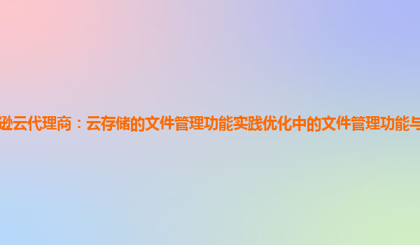 亚马逊云代理商：云存储的文件管理功能实践优化中的文件管理功能与数据备份的集成？