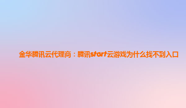 金华腾讯云代理商：腾讯start云游戏为什么找不到入口