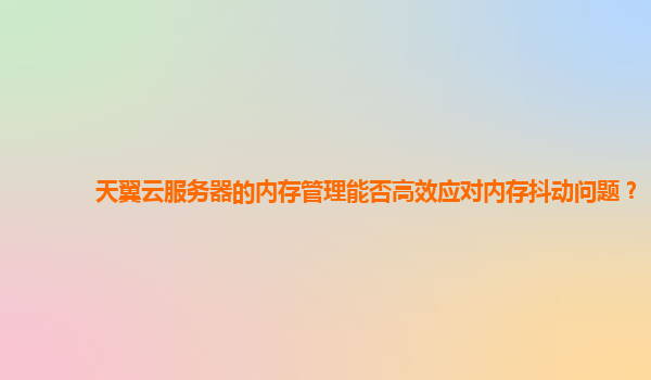天翼云服务器的内存管理能否高效应对内存抖动问题？