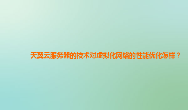天翼云服务器的技术对虚拟化网络的性能优化怎样？