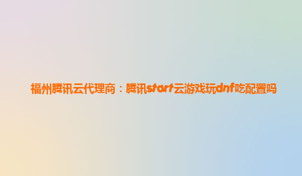 福州腾讯云代理商：腾讯start云游戏玩dnf吃配置吗