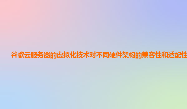 谷歌云服务器的虚拟化技术对不同硬件架构的兼容性和适配性如何？