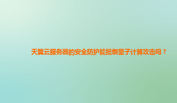 天翼云服务器的安全防护能抵御量子计算攻击吗？