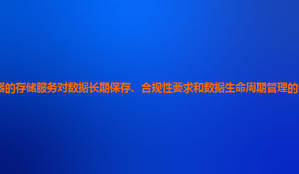 谷歌云服务器的存储服务对数据长期保存、合规性要求和数据生命周期管理的全面支持和解决方案有哪些？