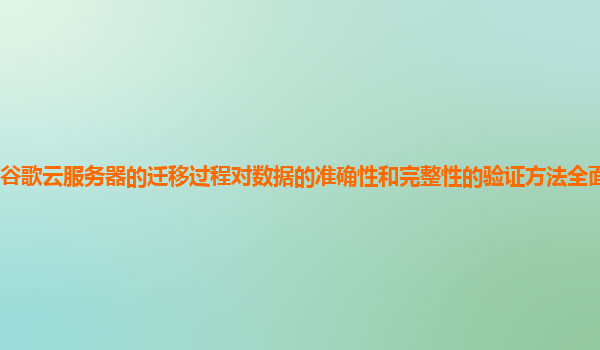 谷歌云服务器的迁移过程对数据的准确性和完整性的验证方法全面且高效吗？