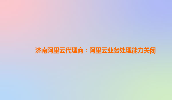 济南阿里云代理商：阿里云业务处理能力关闭