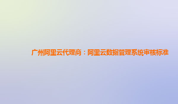 广州阿里云代理商：阿里云数据管理系统审核标准