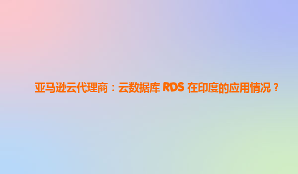亚马逊云代理商：云数据库 RDS 在印度的应用情况？