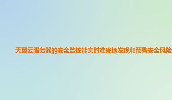 天翼云服务器的安全监控能实时准确地发现和预警安全风险吗？