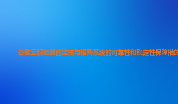 谷歌云服务器的监控与报警系统的可靠性和稳定性保障措施？