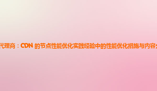亚马逊云代理商：CDN 的节点性能优化实践经验中的性能优化措施与内容分发效率的量化关系？