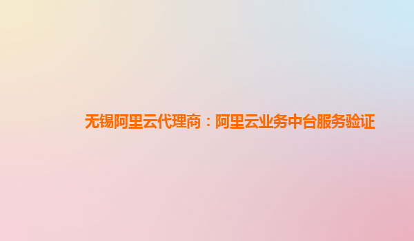 无锡阿里云代理商：阿里云业务中台服务验证