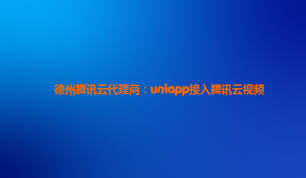 德州腾讯云代理商：uniapp接入腾讯云视频