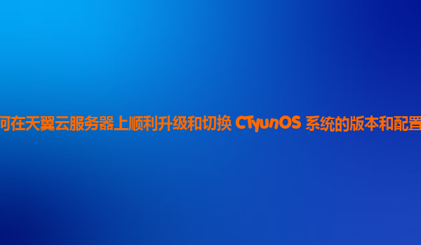 如何在天翼云服务器上顺利升级和切换 CTyunOS 系统的版本和配置模式？