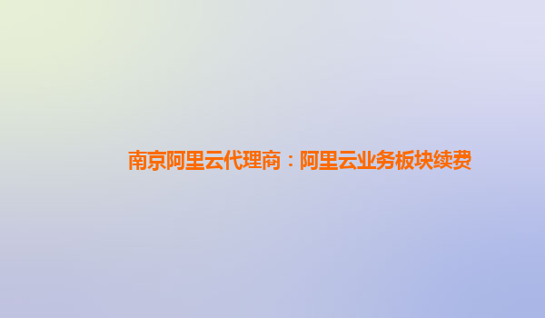南京阿里云代理商：阿里云业务板块续费