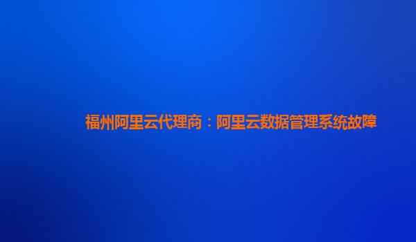 福州阿里云代理商：阿里云数据管理系统故障