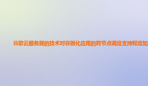 谷歌云服务器的技术对容器化应用的跨节点调度支持程度如何？