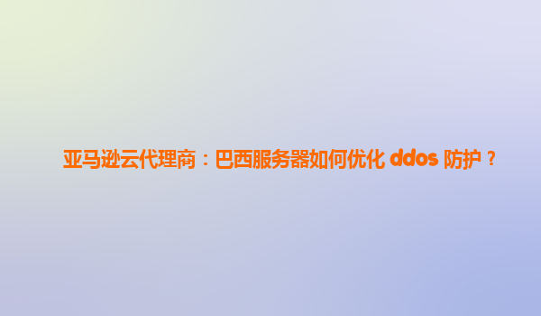 亚马逊云代理商：巴西服务器如何优化 ddos 防护？