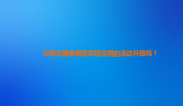 谷歌云服务器能实现应用的滚动升级吗？