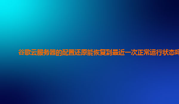 谷歌云服务器的配置还原能恢复到最近一次正常运行状态吗？