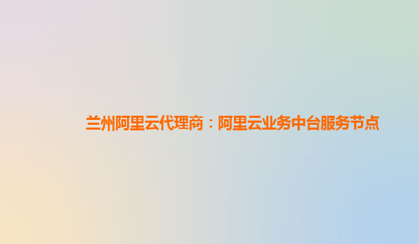 兰州阿里云代理商：阿里云业务中台服务节点
