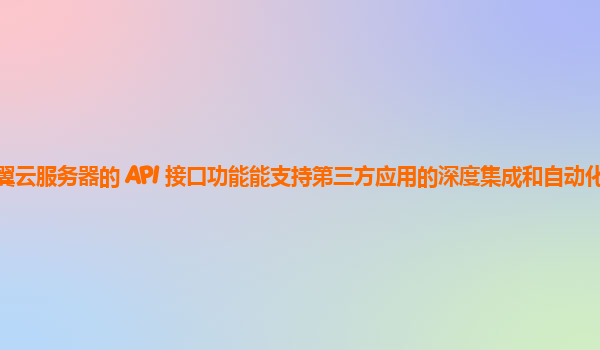 天翼云服务器的 API 接口功能能支持第三方应用的深度集成和自动化运维吗？