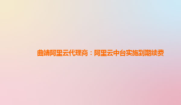 曲靖阿里云代理商：阿里云中台实施到期续费