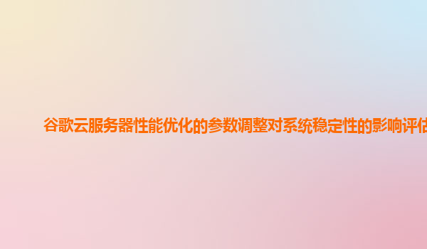 谷歌云服务器性能优化的参数调整对系统稳定性的影响评估？