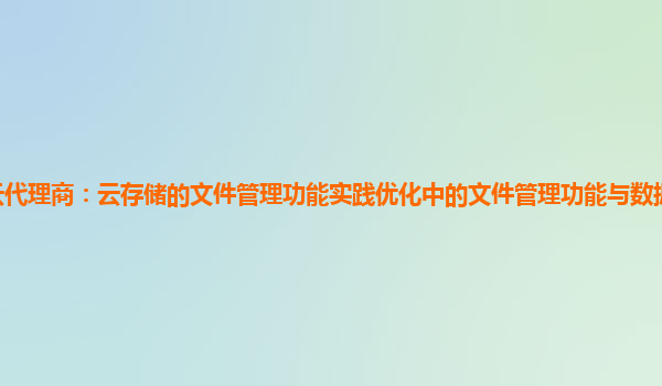 亚马逊云代理商：云存储的文件管理功能实践优化中的文件管理功能与数据生命周期管理的融合？