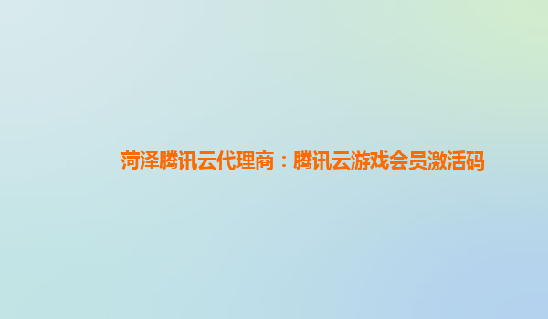 菏泽腾讯云代理商：腾讯云游戏会员激活码